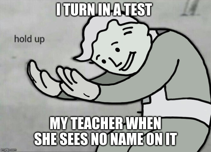 Wait Hold Up | I TURN IN A TEST; MY TEACHER WHEN SHE SEES NO NAME ON IT | image tagged in wait hold up | made w/ Imgflip meme maker