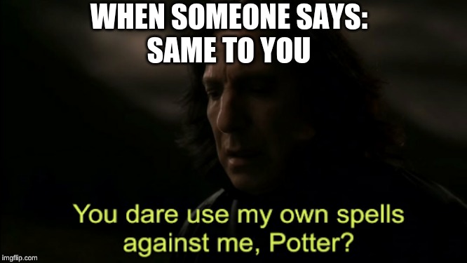 You dare Use my own spells against me | WHEN SOMEONE SAYS:
SAME TO YOU | image tagged in you dare use my own spells against me | made w/ Imgflip meme maker