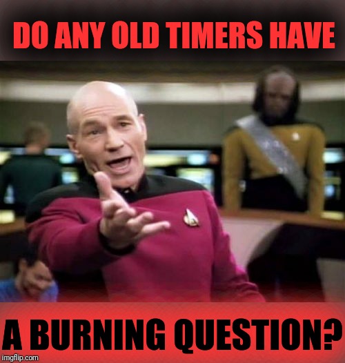 Old Timer Q & A | DO ANY OLD TIMERS HAVE; A BURNING QUESTION? | image tagged in memes,picard wtf,no guarantee | made w/ Imgflip meme maker