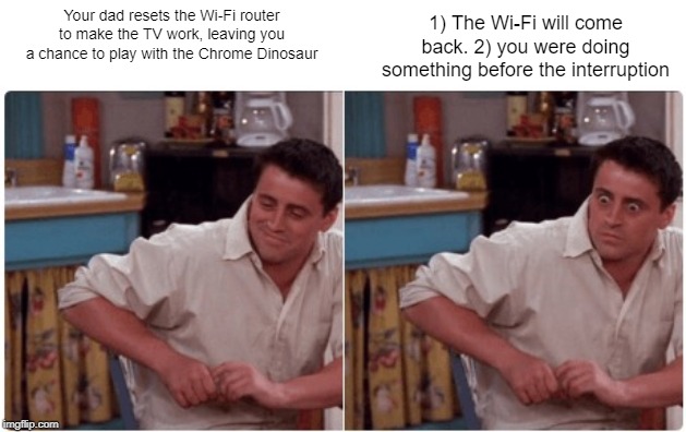 Joey from Friends | 1) The Wi-Fi will come back. 2) you were doing something before the interruption; Your dad resets the Wi-Fi router to make the TV work, leaving you a chance to play with the Chrome Dinosaur | image tagged in joey from friends | made w/ Imgflip meme maker