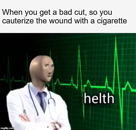 For all those smokers out there... | When you get a bad cut, so you cauterize the wound with a cigarette | image tagged in helth,funny,meme,memes,when you | made w/ Imgflip meme maker