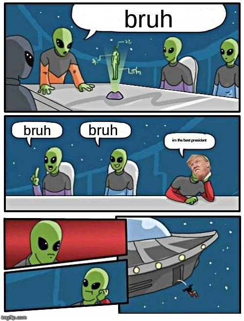 Alien Meeting Suggestion | bruh; bruh; bruh; im the best president | image tagged in memes,alien meeting suggestion | made w/ Imgflip meme maker