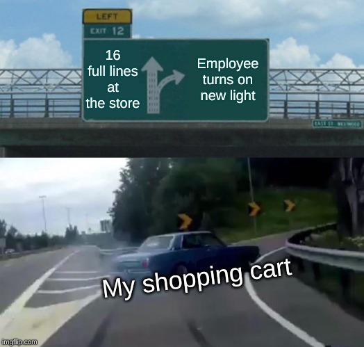 Left Exit 12 Off Ramp Meme | 16 full lines at the store; Employee turns on new light; My shopping cart | image tagged in memes,left exit 12 off ramp | made w/ Imgflip meme maker