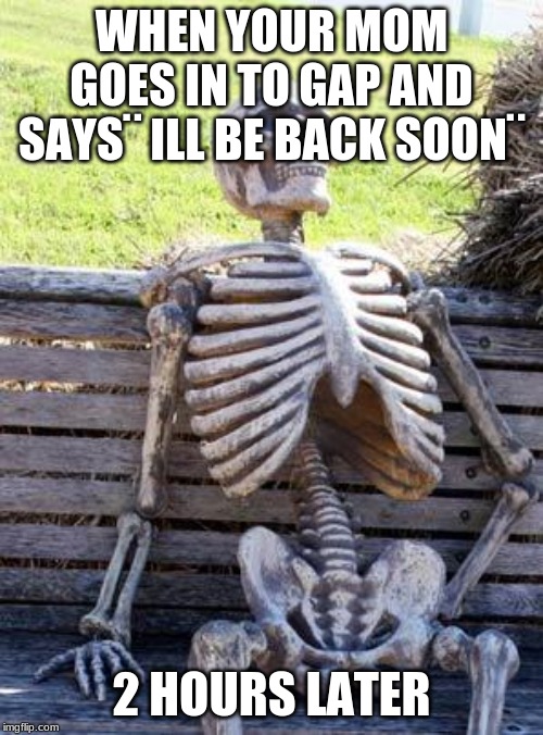 Waiting Skeleton | WHEN YOUR MOM GOES IN TO GAP AND SAYS¨ ILL BE BACK SOON¨; 2 HOURS LATER | image tagged in memes,waiting skeleton | made w/ Imgflip meme maker