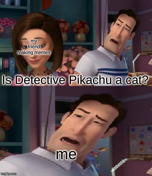 I'm Helping Him Sue the Human | my friend making memes; Is Detective Pikachu a cat? me | image tagged in i'm helping him sue the human | made w/ Imgflip meme maker