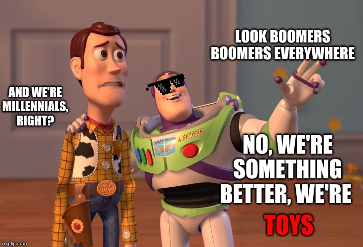 X, X Everywhere Meme | LOOK BOOMERS BOOMERS EVERYWHERE; AND WE'RE MILLENNIALS, RIGHT? NO, WE'RE SOMETHING BETTER, WE'RE; TOYS | image tagged in memes,x x everywhere | made w/ Imgflip meme maker