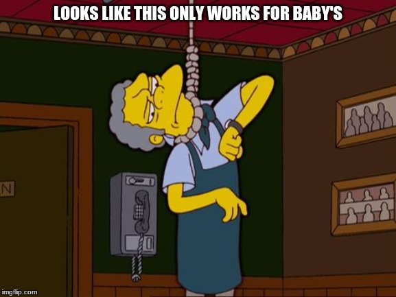 Simpsons Moe Noose | LOOKS LIKE THIS ONLY WORKS FOR BABY'S | image tagged in simpsons moe noose | made w/ Imgflip meme maker