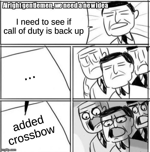 Alright Gentlemen We Need A New Idea Meme | I need to see if call of duty is back up; ... added crossbow | image tagged in memes,alright gentlemen we need a new idea | made w/ Imgflip meme maker