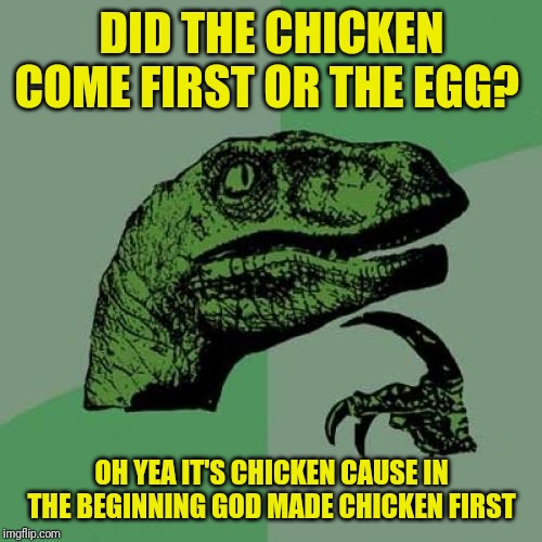 Philosoraptor | DID THE CHICKEN COME FIRST OR THE EGG? OH YEA IT'S CHICKEN CAUSE IN THE BEGINNING GOD MADE CHICKEN FIRST | image tagged in memes,philosoraptor | made w/ Imgflip meme maker