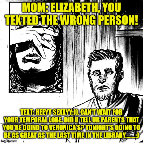 MOM: ELIZABETH, YOU TEXTED THE WRONG PERSON! TEXT: HEEYY SEXXYY;)), CAN'T WAIT FOR YOUR TEMPORAL LOBE. DID U TELL UR PARENTS THAT YOU'RE GOING TO VERONICA'S? TONIGHT'S GOING TO BE AS GREAT AS THE LAST TIME IN THE LIBRARY........;) | made w/ Imgflip meme maker
