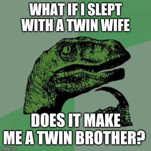 Philosoraptor | WHAT IF I SLEPT WITH A TWIN WIFE; DOES IT MAKE ME A TWIN BROTHER? | image tagged in memes,philosoraptor | made w/ Imgflip meme maker