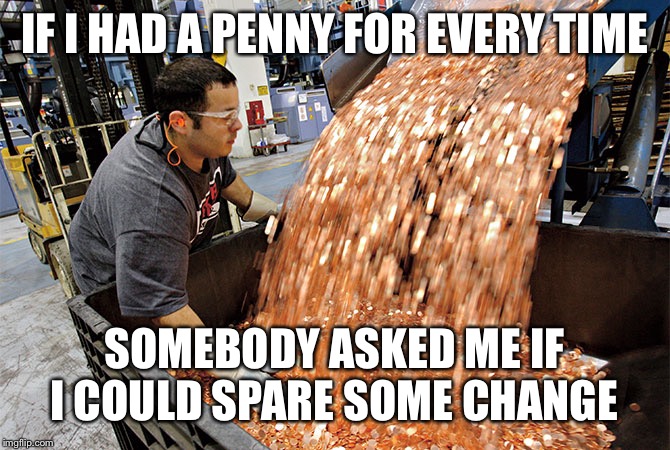 If I had a penny for every time | IF I HAD A PENNY FOR EVERY TIME; SOMEBODY ASKED ME IF I COULD SPARE SOME CHANGE | image tagged in if i had a penny for every time | made w/ Imgflip meme maker