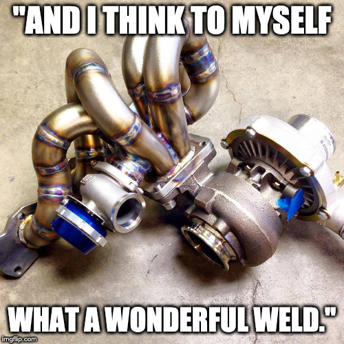  "AND I THINK TO MYSELF; WHAT A WONDERFUL WELD." | image tagged in weldingporn | made w/ Imgflip meme maker