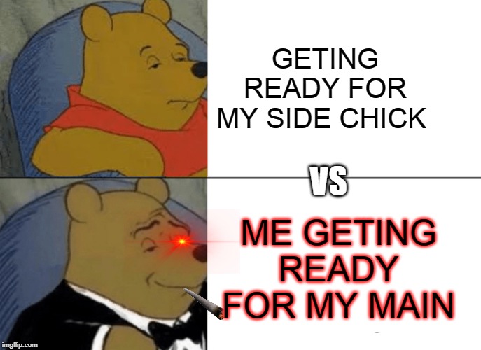 Tuxedo Winnie The Pooh | GETING READY FOR MY SIDE CHICK; VS; ME GETING READY FOR MY MAIN | image tagged in memes,tuxedo winnie the pooh | made w/ Imgflip meme maker