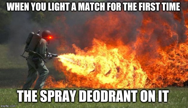 flamethrower | WHEN YOU LIGHT A MATCH FOR THE FIRST TIME; THE SPRAY DEODRANT ON IT | image tagged in flamethrower | made w/ Imgflip meme maker