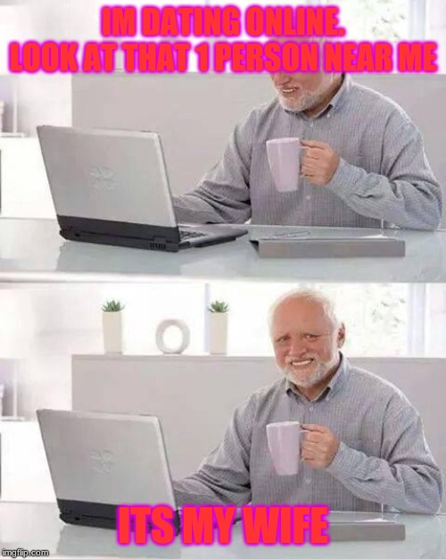 Hide the Pain Harold | IM DATING ONLINE.
LOOK AT THAT 1 PERSON NEAR ME; ITS MY WIFE | image tagged in memes,hide the pain harold | made w/ Imgflip meme maker