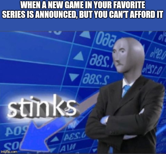 Stinks | WHEN A NEW GAME IN YOUR FAVORITE SERIES IS ANNOUNCED, BUT YOU CAN'T AFFORD IT | image tagged in stinks | made w/ Imgflip meme maker