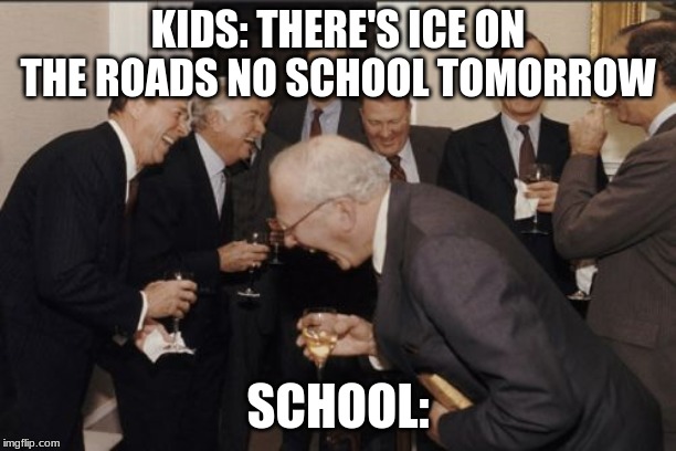 Laughing Men In Suits | KIDS: THERE'S ICE ON THE ROADS NO SCHOOL TOMORROW; SCHOOL: | image tagged in memes,laughing men in suits | made w/ Imgflip meme maker