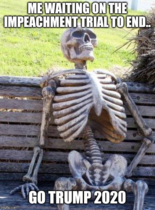 Waiting Skeleton | ME WAITING ON THE IMPEACHMENT TRIAL TO END.. GO TRUMP 2020 | image tagged in memes,waiting skeleton | made w/ Imgflip meme maker