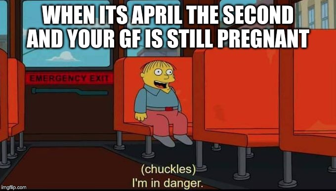 im in danger | WHEN ITS APRIL THE SECOND AND YOUR GF IS STILL PREGNANT | image tagged in im in danger | made w/ Imgflip meme maker