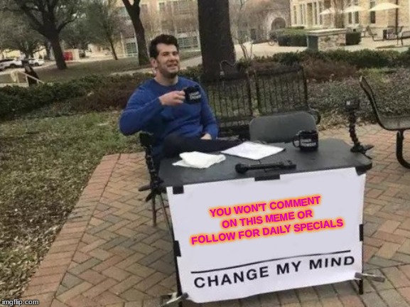 Change My Mind Meme | YOU WON'T COMMENT ON THIS MEME OR FOLLOW FOR DAILY SPECIALS | image tagged in memes,change my mind | made w/ Imgflip meme maker