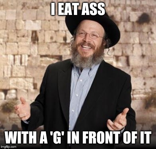 Jewish guy | I EAT ASS; WITH A 'G' IN FRONT OF IT | image tagged in jewish guy | made w/ Imgflip meme maker