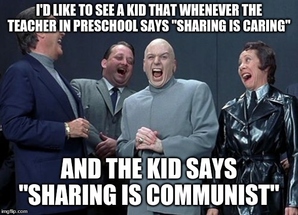 Laughing Villains Meme | I'D LIKE TO SEE A KID THAT WHENEVER THE TEACHER IN PRESCHOOL SAYS "SHARING IS CARING"; AND THE KID SAYS "SHARING IS COMMUNIST" | image tagged in memes,laughing villains | made w/ Imgflip meme maker