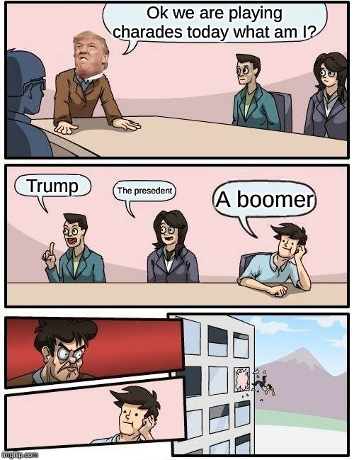 Boardroom Meeting Suggestion | Ok we are playing charades today what am I? Trump; The presedent; A boomer | image tagged in memes,boardroom meeting suggestion | made w/ Imgflip meme maker