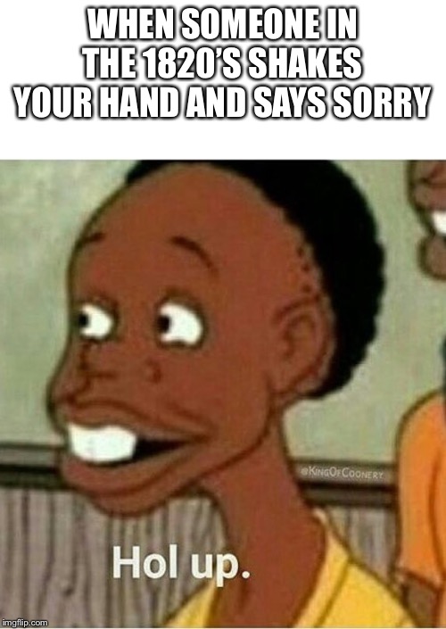 WHEN SOMEONE IN THE 1820’S SHAKES YOUR HAND AND SAYS SORRY | image tagged in blank white template,hol up | made w/ Imgflip meme maker