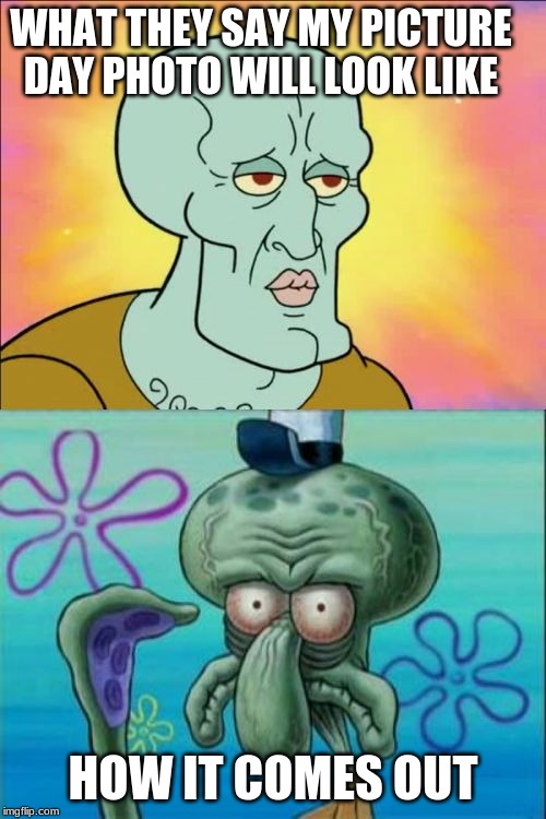 Squidward | WHAT THEY SAY MY PICTURE DAY PHOTO WILL LOOK LIKE; HOW IT COMES OUT | image tagged in memes,squidward | made w/ Imgflip meme maker