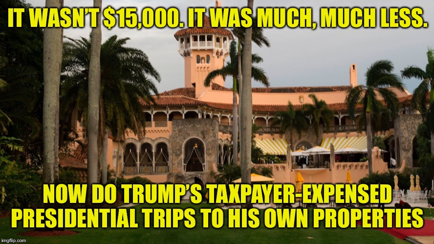 Still with the Pelosi impeachment pen nonsense. | IT WASN’T $15,000. IT WAS MUCH, MUCH LESS. NOW DO TRUMP’S TAXPAYER-EXPENSED PRESIDENTIAL TRIPS TO HIS OWN PROPERTIES | image tagged in trump's mar-a-lago,conservative hypocrisy,conservative bias,trump impeachment,nancy pelosi,nancy pelosi wtf | made w/ Imgflip meme maker