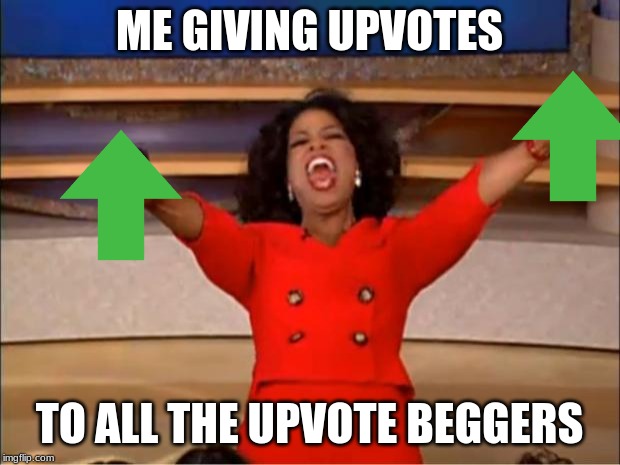 Oprah You Get A Meme | ME GIVING UPVOTES; TO ALL THE UPVOTE BEGGERS | image tagged in memes,oprah you get a | made w/ Imgflip meme maker