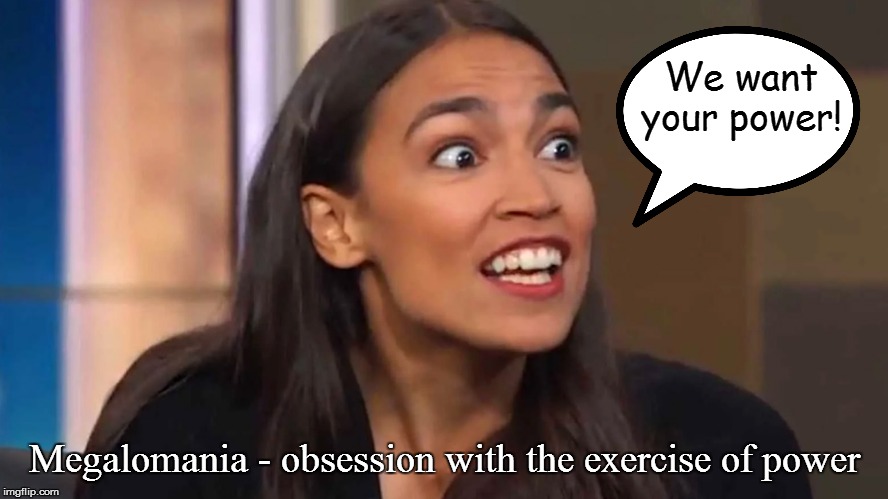 True Story (see comment) | We want your power! Megalomania - obsession with the exercise of power | image tagged in political memes,crazy alexandria ocasio-cortez,democratic socialism,socialism,leftists,new world order | made w/ Imgflip meme maker