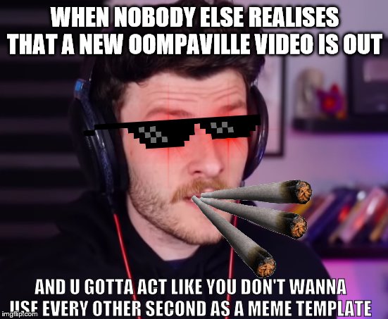 New Meemz | WHEN NOBODY ELSE REALISES THAT A NEW OOMPAVILLE VIDEO IS OUT; AND U GOTTA ACT LIKE YOU DON'T WANNA USE EVERY OTHER SECOND AS A MEME TEMPLATE | image tagged in new meme,bad memes | made w/ Imgflip meme maker