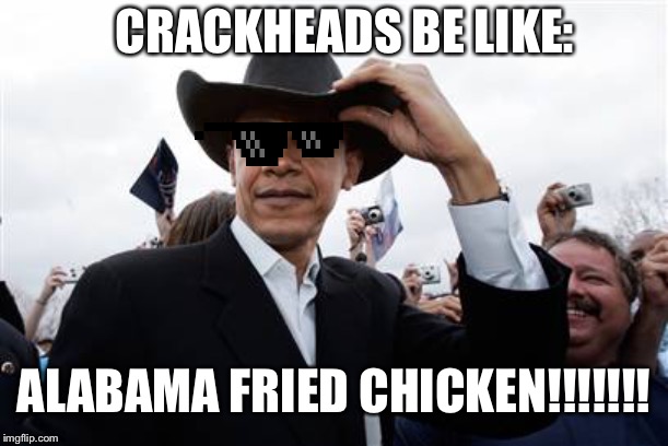 Obama Cowboy Hat |  CRACKHEADS BE LIKE:; ALABAMA FRIED CHICKEN!!!!!!! | image tagged in memes,obama cowboy hat | made w/ Imgflip meme maker