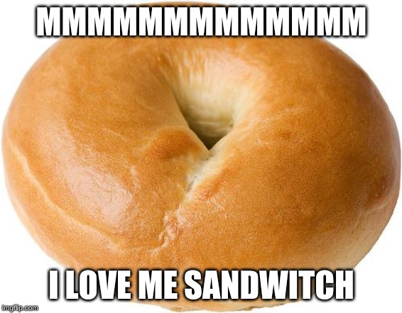 bagel | MMMMMMMMMMMMM; I LOVE ME SANDWITCH | image tagged in bagel | made w/ Imgflip meme maker