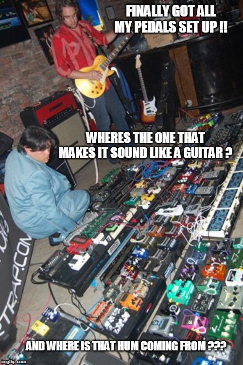 FINALLY GOT ALL MY PEDALS SET UP !! WHERES THE ONE THAT MAKES IT SOUND LIKE A GUITAR ? AND WHERE IS THAT HUM COMING FROM ??? | image tagged in pedals,hum,guitars | made w/ Imgflip meme maker
