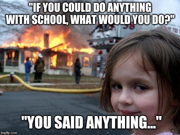 Disaster Girl Meme | "IF YOU COULD DO ANYTHING WITH SCHOOL, WHAT WOULD YOU DO?"; "YOU SAID ANYTHING..." | image tagged in memes,disaster girl | made w/ Imgflip meme maker