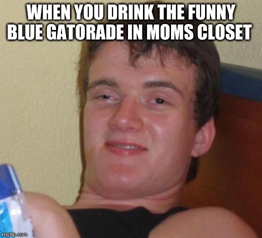 10 Guy | WHEN YOU DRINK THE FUNNY BLUE GATORADE IN MOMS CLOSET | image tagged in memes,10 guy | made w/ Imgflip meme maker