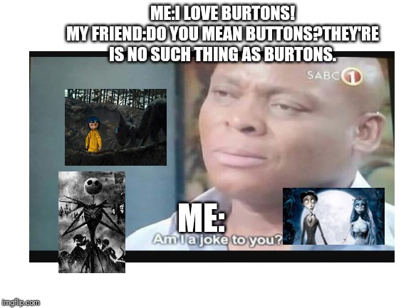 ME:I LOVE BURTONS!
MY FRIEND:DO YOU MEAN BUTTONS?THEY'RE IS NO SUCH THING AS BURTONS. ME: | made w/ Imgflip meme maker