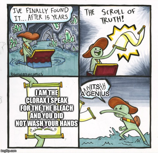 The Scroll Of Truth | ITS A GENIUS; I AM THE CLORAX I SPEAK FOR THE THE BLEACH AND YOU DID NOT WASH YOUR HANDS | image tagged in memes,the scroll of truth | made w/ Imgflip meme maker