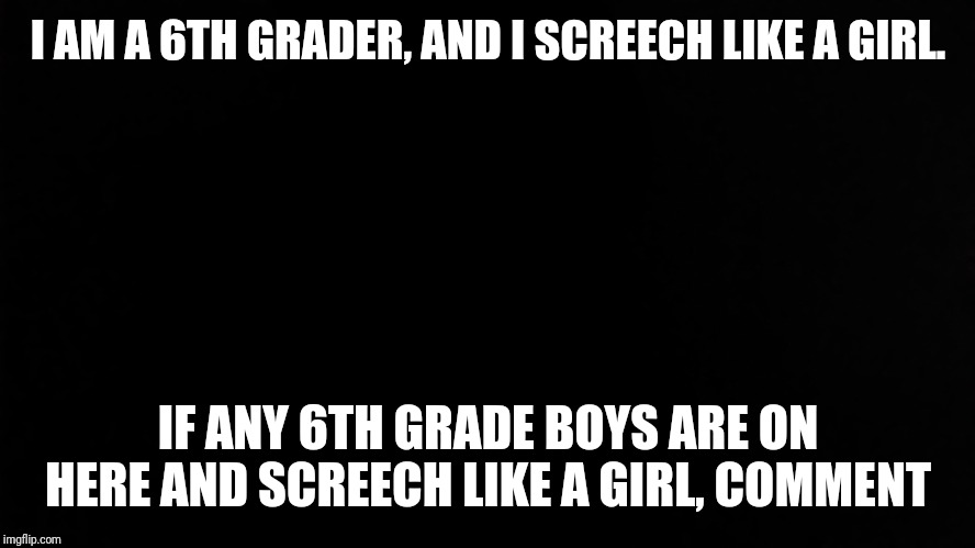 Ramone_Heights | I AM A 6TH GRADER, AND I SCREECH LIKE A GIRL. IF ANY 6TH GRADE BOYS ARE ON HERE AND SCREECH LIKE A GIRL, COMMENT | image tagged in ramone_heights | made w/ Imgflip meme maker