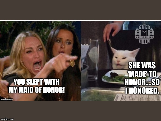 white cat table | SHE WAS 'MADE' TO HONOR....SO I HONORED. YOU SLEPT WITH MY MAID OF HONOR! | image tagged in white cat table | made w/ Imgflip meme maker