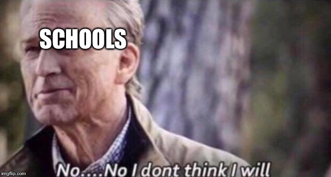 no i don't think i will | SCHOOLS | image tagged in no i don't think i will | made w/ Imgflip meme maker