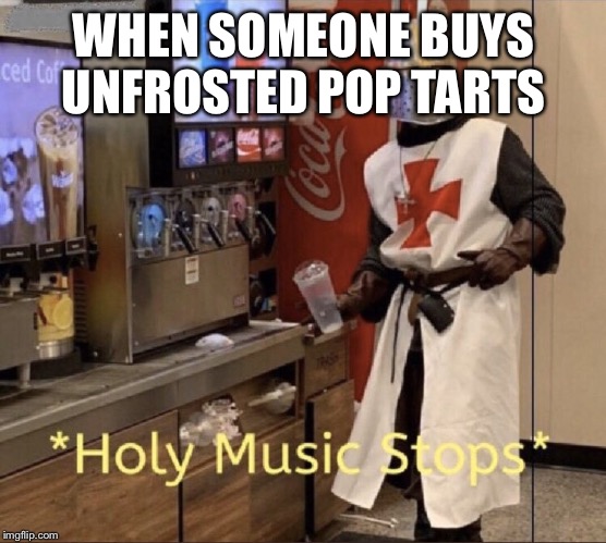 Holy music stops | WHEN SOMEONE BUYS UNFROSTED POP TARTS | image tagged in holy music stops | made w/ Imgflip meme maker