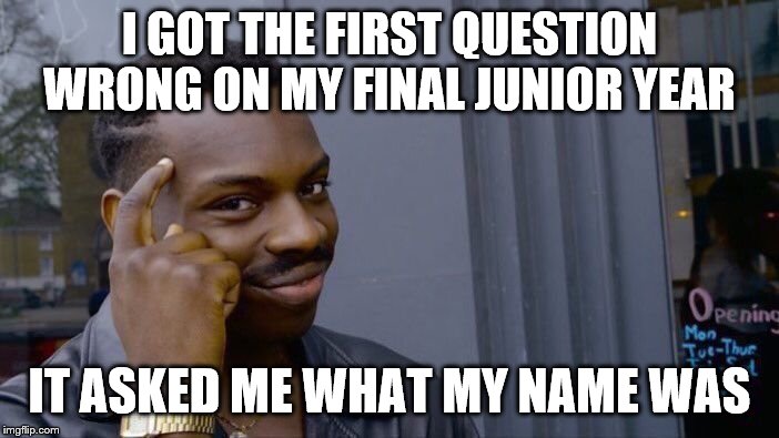 Roll Safe Think About It | I GOT THE FIRST QUESTION WRONG ON MY FINAL JUNIOR YEAR; IT ASKED ME WHAT MY NAME WAS | image tagged in memes,roll safe think about it | made w/ Imgflip meme maker