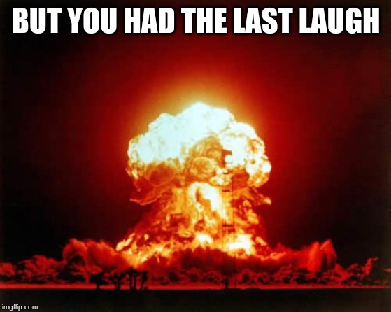 Nuclear Explosion Meme | BUT YOU HAD THE LAST LAUGH | image tagged in memes,nuclear explosion | made w/ Imgflip meme maker