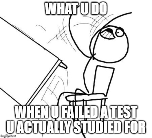 Table Flip Guy | WHAT U DO; WHEN U FAILED A TEST U ACTUALLY STUDIED FOR | image tagged in memes,table flip guy | made w/ Imgflip meme maker