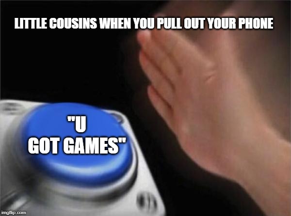 Blank Nut Button | LITTLE COUSINS WHEN YOU PULL OUT YOUR PHONE; "U GOT GAMES" | image tagged in memes,blank nut button | made w/ Imgflip meme maker