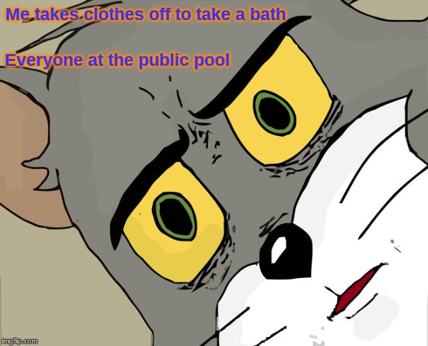 Unsettled Tom | Me takes clothes off to take a bath; Everyone at the public pool | image tagged in memes,unsettled tom | made w/ Imgflip meme maker
